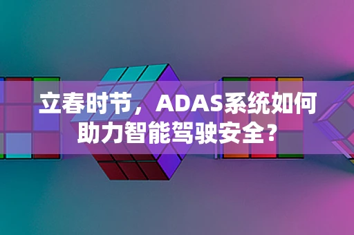 立春时节，ADAS系统如何助力智能驾驶安全？