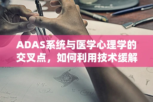 ADAS系统与医学心理学的交叉点，如何利用技术缓解驾驶焦虑？