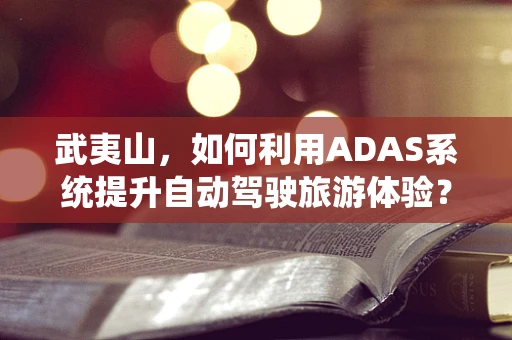 武夷山，如何利用ADAS系统提升自动驾驶旅游体验？