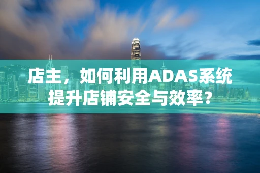 店主，如何利用ADAS系统提升店铺安全与效率？