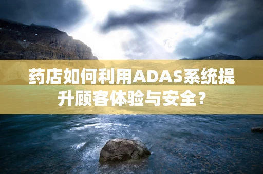 药店如何利用ADAS系统提升顾客体验与安全？