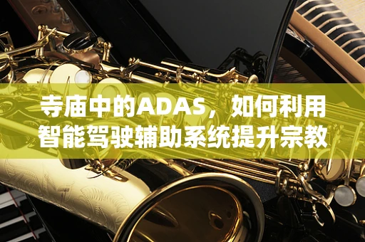 寺庙中的ADAS，如何利用智能驾驶辅助系统提升宗教场所的游客体验？