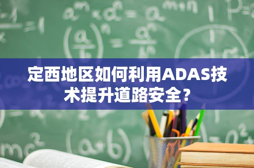 定西地区如何利用ADAS技术提升道路安全？