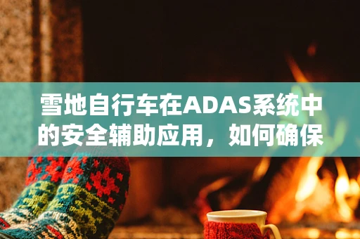 雪地自行车在ADAS系统中的安全辅助应用，如何确保冬季运动的安心？