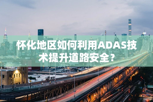 怀化地区如何利用ADAS技术提升道路安全？