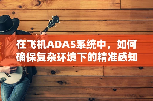 在飞机ADAS系统中，如何确保复杂环境下的精准感知？