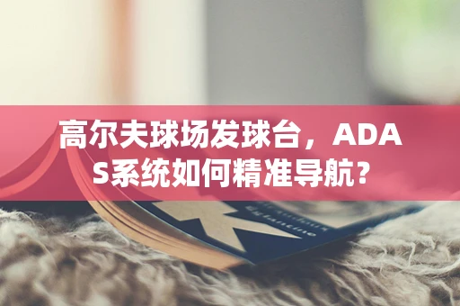 高尔夫球场发球台，ADAS系统如何精准导航？