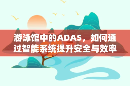 游泳馆中的ADAS，如何通过智能系统提升安全与效率？