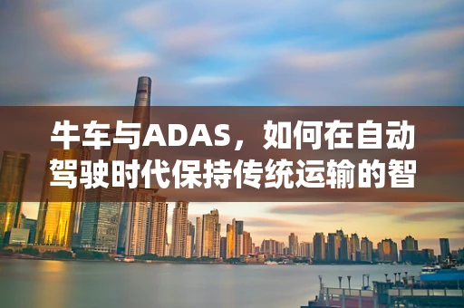 牛车与ADAS，如何在自动驾驶时代保持传统运输的智慧？