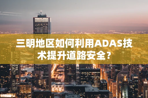 三明地区如何利用ADAS技术提升道路安全？
