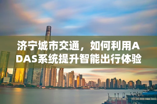 济宁城市交通，如何利用ADAS系统提升智能出行体验？