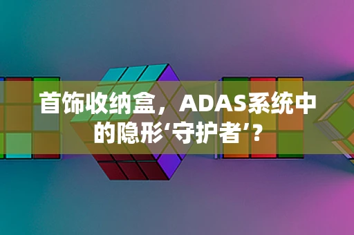 首饰收纳盒，ADAS系统中的隐形‘守护者’？