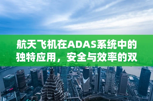 航天飞机在ADAS系统中的独特应用，安全与效率的双重飞跃？