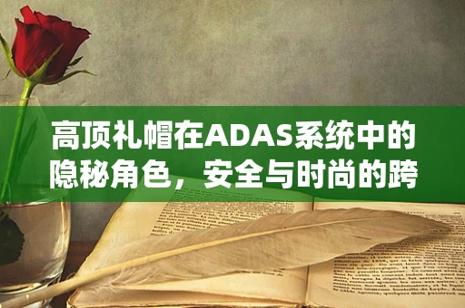 高顶礼帽在ADAS系统中的隐秘角色，安全与时尚的跨界融合？