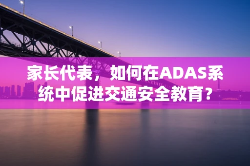 家长代表，如何在ADAS系统中促进交通安全教育？