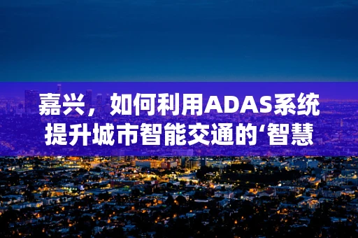嘉兴，如何利用ADAS系统提升城市智能交通的‘智慧’？