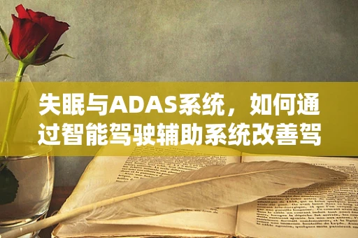 失眠与ADAS系统，如何通过智能驾驶辅助系统改善驾驶者的休息质量？
