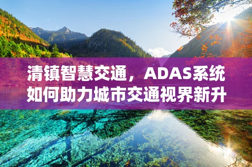 清镇智慧交通，ADAS系统如何助力城市交通视界新升级？