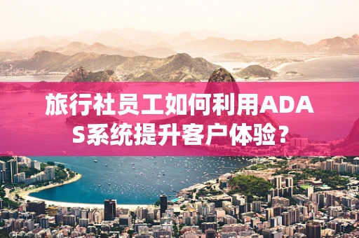 旅行社员工如何利用ADAS系统提升客户体验？