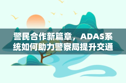 警民合作新篇章，ADAS系统如何助力警察局提升交通执法效率？