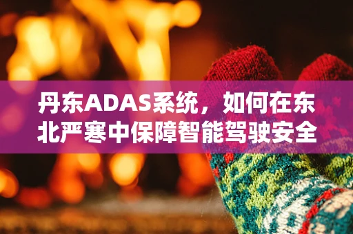 丹东ADAS系统，如何在东北严寒中保障智能驾驶安全？