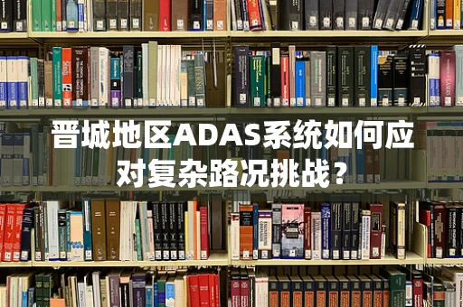 晋城地区ADAS系统如何应对复杂路况挑战？