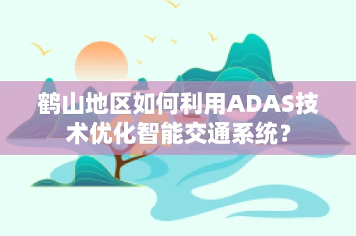 鹤山地区如何利用ADAS技术优化智能交通系统？