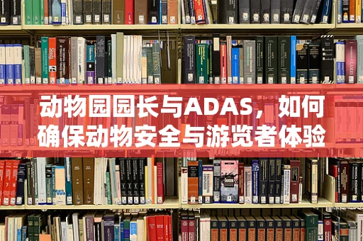 动物园园长与ADAS，如何确保动物安全与游览者体验的双重保障？