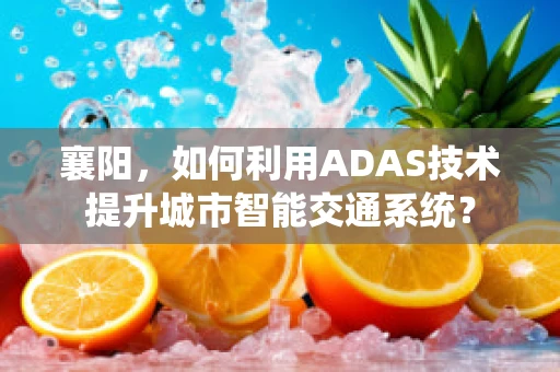 襄阳，如何利用ADAS技术提升城市智能交通系统？