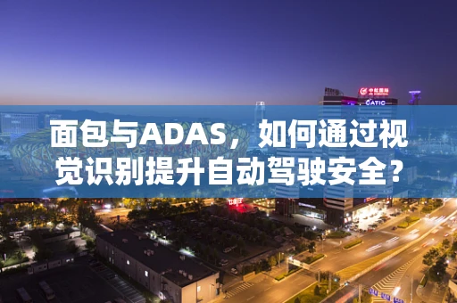 面包与ADAS，如何通过视觉识别提升自动驾驶安全？