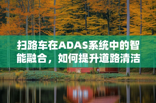 扫路车在ADAS系统中的智能融合，如何提升道路清洁效率与安全？