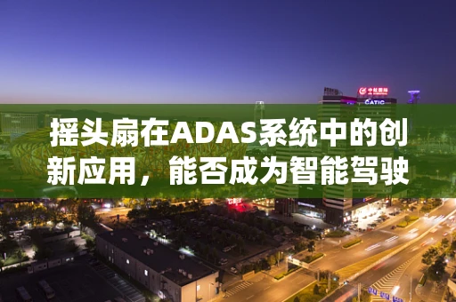 摇头扇在ADAS系统中的创新应用，能否成为智能驾驶的‘清凉’助手？