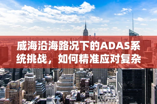威海沿海路况下的ADAS系统挑战，如何精准应对复杂环境？