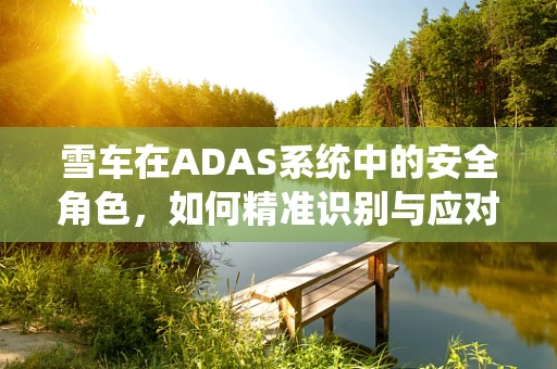 雪车在ADAS系统中的安全角色，如何精准识别与应对？
