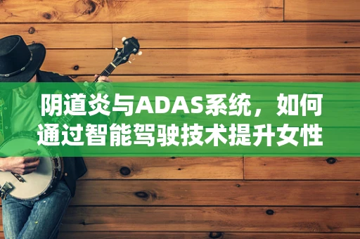 阴道炎与ADAS系统，如何通过智能驾驶技术提升女性出行健康？