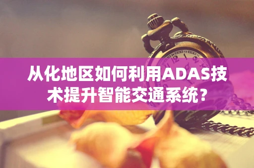 从化地区如何利用ADAS技术提升智能交通系统？