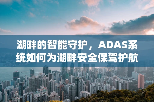 湖畔的智能守护，ADAS系统如何为湖畔安全保驾护航？
