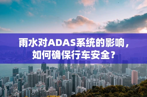 雨水对ADAS系统的影响，如何确保行车安全？