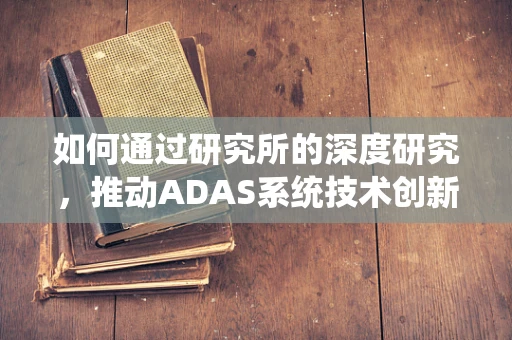 如何通过研究所的深度研究，推动ADAS系统技术创新与优化？
