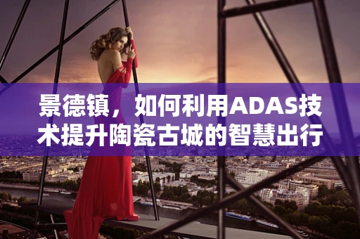 景德镇，如何利用ADAS技术提升陶瓷古城的智慧出行体验？