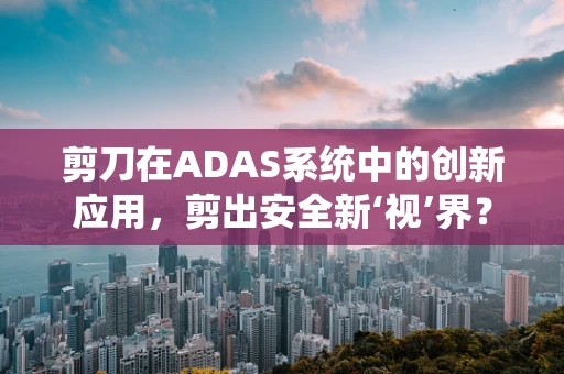 剪刀在ADAS系统中的创新应用，剪出安全新‘视’界？