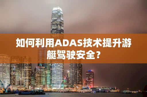 如何利用ADAS技术提升游艇驾驶安全？