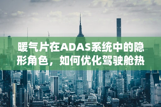 暖气片在ADAS系统中的隐形角色，如何优化驾驶舱热舒适性？