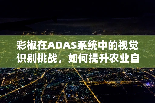 彩椒在ADAS系统中的视觉识别挑战，如何提升农业自动驾驶的精准度？