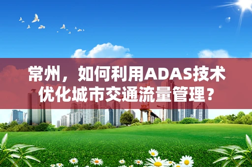 常州，如何利用ADAS技术优化城市交通流量管理？