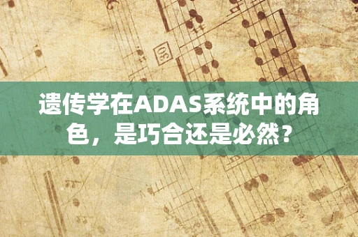 遗传学在ADAS系统中的角色，是巧合还是必然？
