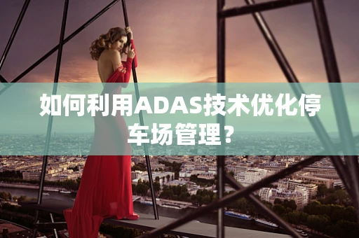 如何利用ADAS技术优化停车场管理？