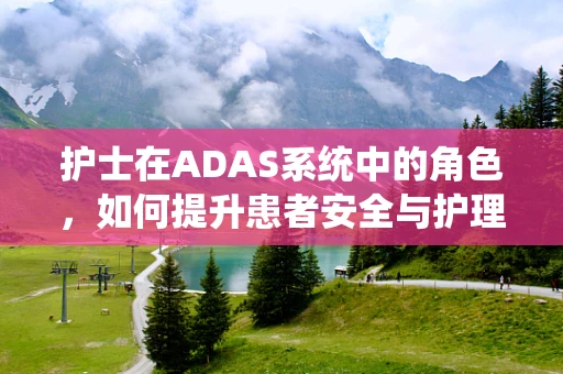 护士在ADAS系统中的角色，如何提升患者安全与护理效率？