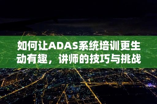 如何让ADAS系统培训更生动有趣，讲师的技巧与挑战