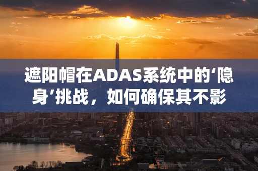 遮阳帽在ADAS系统中的‘隐身’挑战，如何确保其不影响自动驾驶汽车的感知？